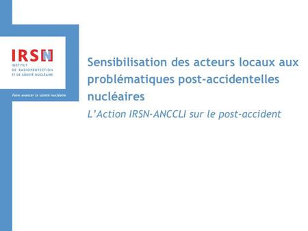 Sensibilisation des acteurs locaux aux problématiques post-accidentelles nucléaires LAction IRSN-ANCCLI sur le post-accident.