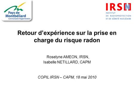 Retour dexpérience sur la prise en charge du risque radon Roselyne AMEON, IRSN, Isabelle NETILLARD, CAPM COPIL IRSN – CAPM, 18 mai 2010.