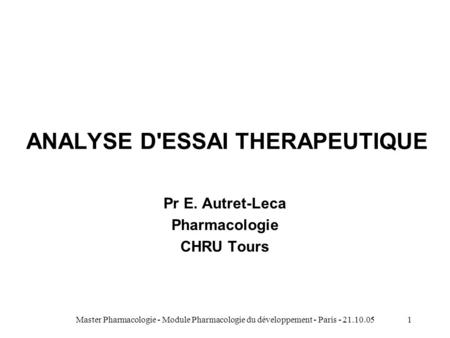 Master Pharmacologie - Module Pharmacologie du développement - Paris - 21.10.051 ANALYSE D'ESSAI THERAPEUTIQUE Pr E. Autret-Leca Pharmacologie CHRU Tours.