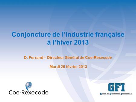 Conjoncture de lindustrie française à lhiver 2013 D. Ferrand – Directeur Général de Coe-Rexecode Mardi 26 février 2013.