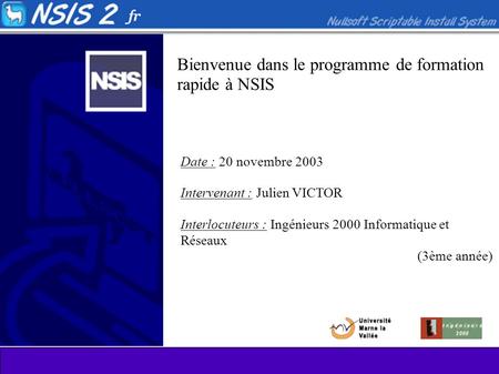 Bienvenue dans le programme de formation rapide à NSIS Date : 20 novembre 2003 Intervenant : Julien VICTOR Interlocuteurs : Ingénieurs 2000 Informatique.