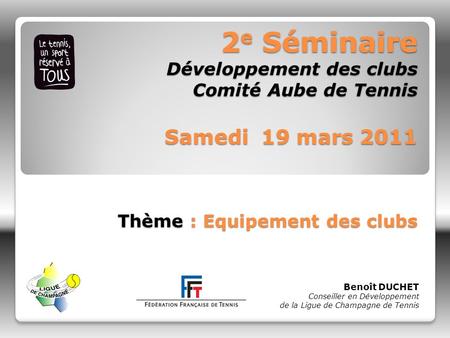 2e Séminaire Développement des clubs Comité Aube de Tennis Samedi 19 mars 2011 Thème : Equipement des clubs Benoît DUCHET Conseiller en Développement.