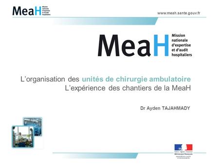 L’organisation des unités de chirurgie ambulatoire L’expérience des chantiers de la MeaH Dr Ayden TAJAHMADY.