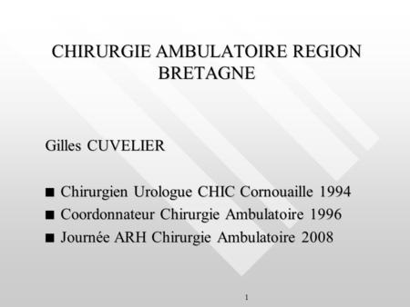 1 CHIRURGIE AMBULATOIRE REGION BRETAGNE Gilles CUVELIER n Chirurgien Urologue CHIC Cornouaille 1994 n Coordonnateur Chirurgie Ambulatoire 1996 n Journée.