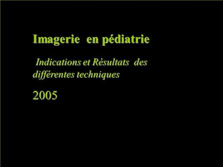 Imagerie en pédiatrie Indications et Résultats des différentes techniques Indications et Résultats des différentes techniques2005 Manque les SP des arcs.