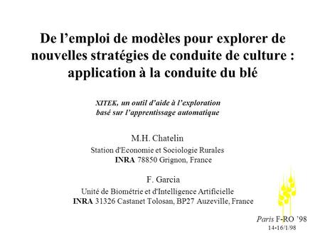 Paris F-RO 98 14-16/1/98 De lemploi de modèles pour explorer de nouvelles stratégies de conduite de culture : application à la conduite du blé M.H. Chatelin.
