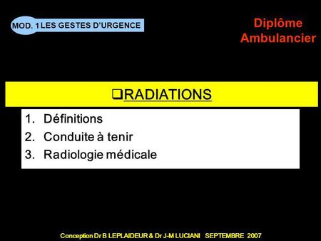Conception Dr B LEPLAIDEUR & Dr J-M LUCIANI SEPTEMBRE 2007 LES GESTES DURGENCE MOD. 1 Diplôme Ambulancier TITRE DE CHAPITRE RADIATIONS 1.Définitions 2.Conduite.
