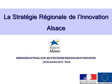 La Stratégie Régionale de lInnovation Alsace SEMINAIRE NATIONAL SUR LES STRATEGIES REGIONALES DINNOVATION - 26 Novembre 2010 – Paris - 26 Novembre 2010.
