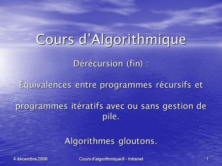 Cours d'algorithmique 8 - Intranet 1 4 décembre 2006 Cours dAlgorithmique Dérécursion (fin) : Équivalences entre programmes récursifs et programmes itératifs.