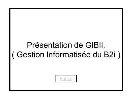 1 Présentation de GIBII. ( Gestion Informatisée du B2i ) Entrée gibii.