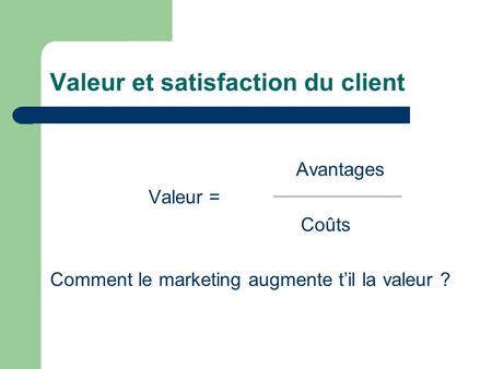Valeur et satisfaction du client Avantages Valeur = Coûts Comment le marketing augmente til la valeur ?