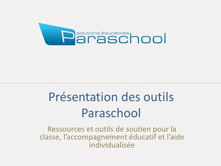 Présentation des outils Paraschool Ressources et outils de soutien pour la classe, laccompagnement éducatif et laide individualisée.