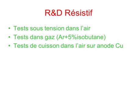 R&D Résistif Tests sous tension dans lair Tests dans gaz (Ar+5%isobutane) Tests de cuisson dans lair sur anode Cu.