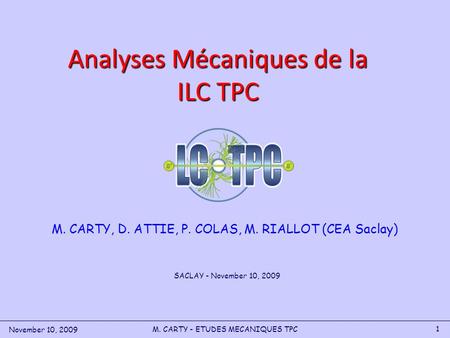 1 M. CARTY, D. ATTIE, P. COLAS, M. RIALLOT (CEA Saclay) Analyses Mécaniques de la ILC TPC SACLAY - November 10, 2009 November 10, 2009 M. CARTY - ETUDES.