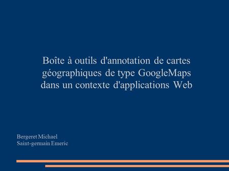 Boîte à outils d'annotation de cartes géographiques de type GoogleMaps dans un contexte d'applications Web Bergeret Michael Saint-germain Emeric.