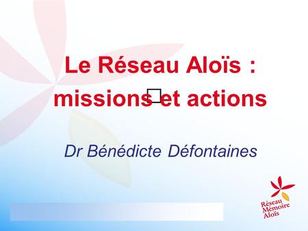 Le Réseau Aloïs : missions et actions Dr Bénédicte Défontaines.