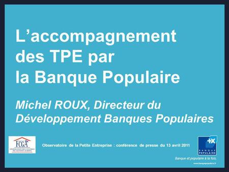 L’accompagnement des TPE par la Banque Populaire Michel ROUX, Directeur du Développement Banques Populaires Observatoire de la Petite Entreprise : conférence.