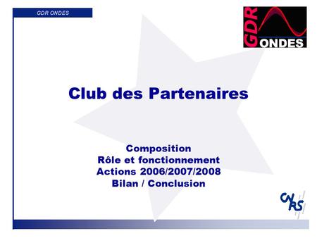 GDR ONDES Club des Partenaires Composition Rôle et fonctionnement Actions 2006/2007/2008 Bilan / Conclusion.