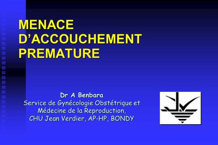 MENACE DACCOUCHEMENT PREMATURE Dr A Benbara Service de Gynécologie Obstétrique et Médecine de la Reproduction, CHU Jean Verdier, AP-HP, BONDY.