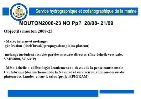 MOUTON2008-23 NO Pp? 28/08- 21/09 Objectifs mouton 2008-23 - Marée interne et mélange : génération (shelf break) propagation (plaine plateau) mélange turbulent.
