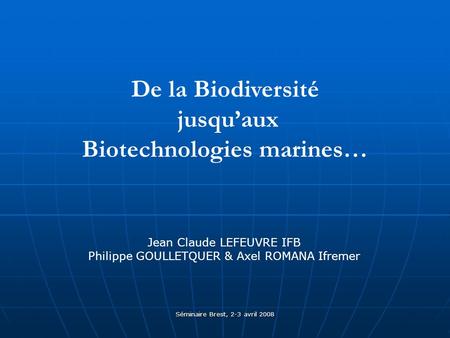 Séminaire Brest, 2-3 avril 2008 De la Biodiversité jusquaux Biotechnologies marines… Jean Claude LEFEUVRE IFB Philippe GOULLETQUER & Axel ROMANA Ifremer.