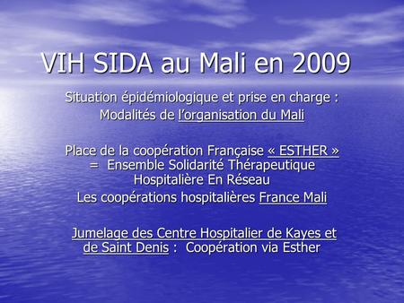 VIH SIDA au Mali en 2009 Situation épidémiologique et prise en charge : Modalités de lorganisation du Mali Place de la coopération Française « ESTHER »