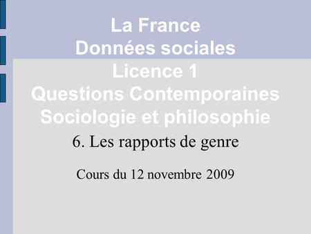 La France Données sociales Licence 1 Questions Contemporaines Sociologie et philosophie 6. Les rapports de genre Cours du 12 novembre 2009.