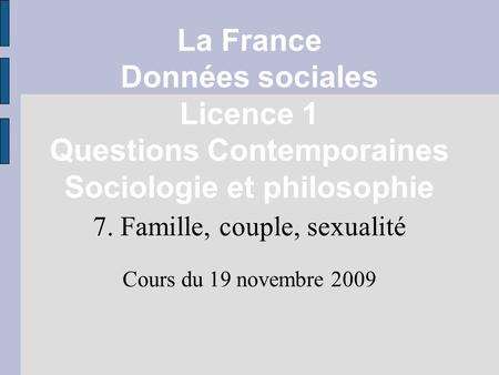 La France Données sociales Licence 1 Questions Contemporaines Sociologie et philosophie 7. Famille, couple, sexualité Cours du 19 novembre 2009.