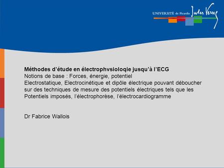 Méthodes d’étude en électrophvsioloqie jusqu’à l’ECG Notions de base : Forces, énergie, potentiel Electrostatique, Electrocinétique et dipôle électrique.