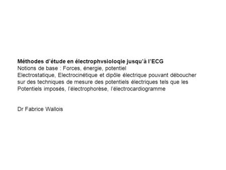 Méthodes d’étude en électrophvsioloqie jusqu’à l’ECG Notions de base : Forces, énergie, potentiel Electrostatique, Electrocinétique et dipôle électrique.