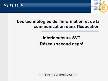 SDTICE Les technologies de linformation et de la communication dans lEducation Interlocuteurs SVT Réseau second degré REIMS 7-8 Décembre 2005.