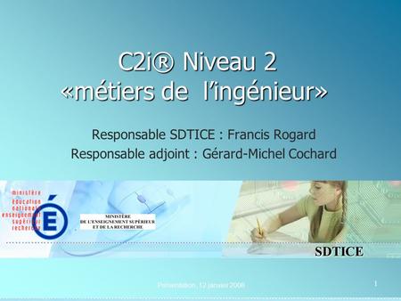 SDTICE Présentation, 12 janvier 2008 1 C2i® Niveau 2 «métiers de lingénieur» C2i® Niveau 2 «métiers de lingénieur» Responsable SDTICE : Francis Rogard.