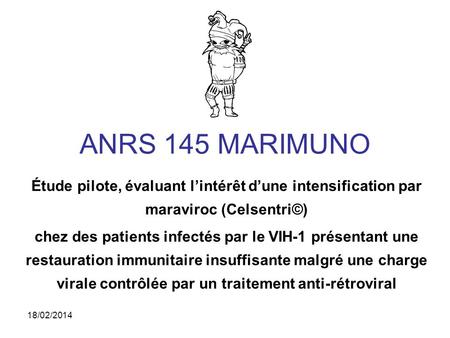 18/02/2014 ANRS 145 MARIMUNO Étude pilote, évaluant lintérêt dune intensification par maraviroc (Celsentri©) chez des patients infectés par le VIH-1 présentant.