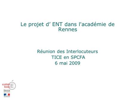 Le projet d ENT dans l'académie de Rennes Réunion des Interlocuteurs TICE en SPCFA 6 mai 2009.