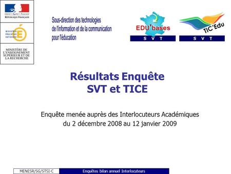 MENESR/SG/STSI-C Enquêtes bilan annuel Interlocuteurs Résultats Enquête SVT et TICE Enquête menée auprès des Interlocuteurs Académiques du 2 décembre 2008.