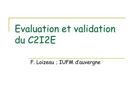 Evaluation et validation du C2I2E F. Loizeau ; IUFM dauvergne.