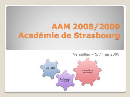 AAM 2008/2009 Académie de Strasbourg Versailles – 6/7 mai 2009 Académie de Strasbourg Professeur référent Marc NEISS.