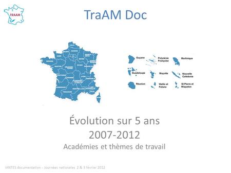 TraAM Doc Évolution sur 5 ans 2007-2012 Académies et thèmes de travail IANTES documentation - Journées nationales 2 & 3 février 2012.