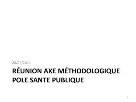 RÉUNION AXE MÉTHODOLOGIQUE POLE SANTE PUBLIQUE 20/04/2011 1.