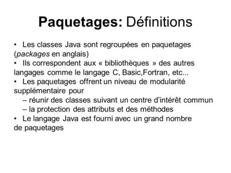 Paquetages: Définitions Les classes Java sont regroupées en paquetages (packages en anglais) Ils correspondent aux « bibliothèques » des autres langages.