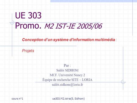 Cours n°1ue303.M2.ist-ie(S. Sidhom) UE 303 Promo. M2 IST-IE 2005/06 Conception dun système d'information multimédia : Projets Par : Sahbi SIDHOM MCF. Université