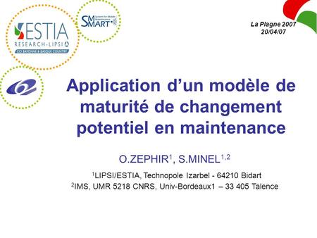 La Plagne 2007 20/04/07 Application d’un modèle de maturité de changement potentiel en maintenance O.ZEPHIR1, S.MINEL1,2 1LIPSI/ESTIA, Technopole Izarbel.