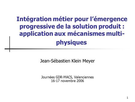 Intégration métier pour l’émergence progressive de la solution produit : application aux mécanismes multi-physiques  Jean-Sébastien Klein Meyer Journées.