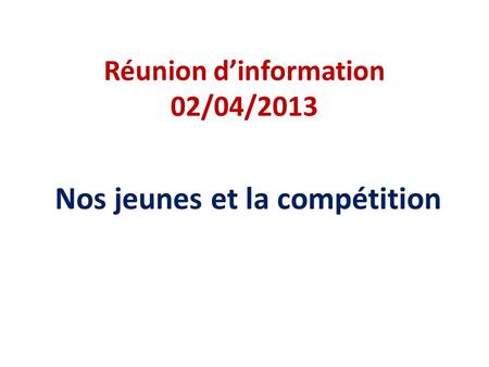 Réunion dinformation 02/04/2013 Nos jeunes et la compétition.