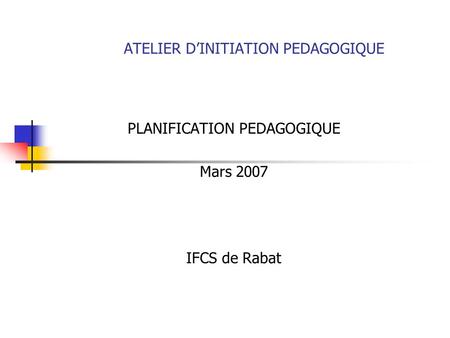 ATELIER DINITIATION PEDAGOGIQUE PLANIFICATION PEDAGOGIQUE Mars 2007 IFCS de Rabat.