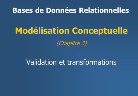 Bases de Données Relationnelles Modélisation Conceptuelle (Chapitre 3) Validation et transformations.