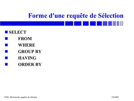 STS2 - Révision des requêtes de sélection2/9/2003 Forme d'une requête de Sélection nSELECT nFROM nWHERE nGROUP BY nHAVING nORDER BY.
