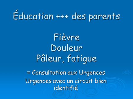 Éducation +++ des parents Fièvre Douleur Pâleur, fatigue = Consultation aux Urgences Urgences avec un circuit bien identifié