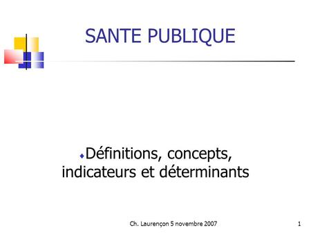 Ch. Laurençon 5 novembre 20071 SANTE PUBLIQUE Définitions, concepts, indicateurs et déterminants.