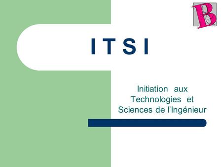 I T S I Initiation aux Technologies et Sciences de lIngénieur.